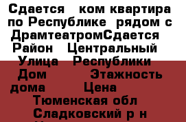 Сдается 1-ком квартира по Республике, рядом с ДрамтеатромСдается › Район ­ Центральный › Улица ­ Республики › Дом ­ 131 › Этажность дома ­ 10 › Цена ­ 20 000 - Тюменская обл., Сладковский р-н Недвижимость » Квартиры аренда   